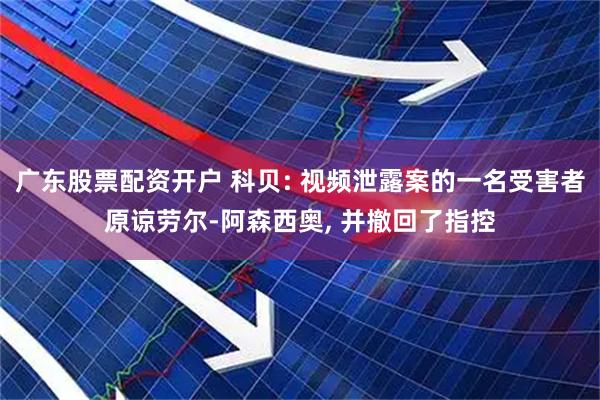 广东股票配资开户 科贝: 视频泄露案的一名受害者原谅劳尔-阿森西奥, 并撤回了指控