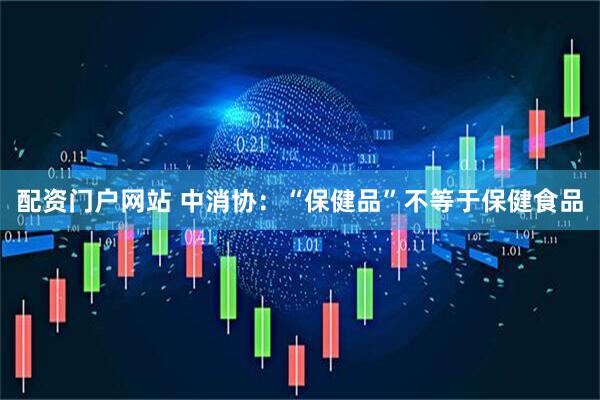 配资门户网站 中消协:“保健品”不等于保健食品