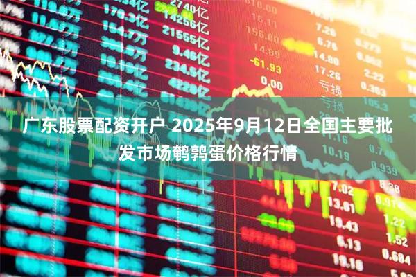 广东股票配资开户 2025年9月12日全国主要批发市场鹌鹑蛋价格行情