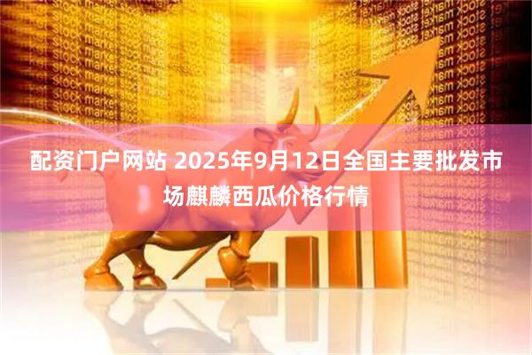 配资门户网站 2025年9月12日全国主要批发市场麒麟西瓜价格行情