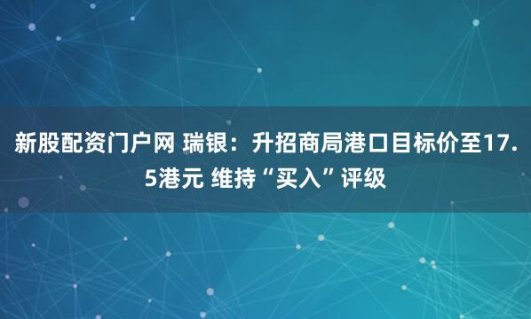 新股配资门户网 瑞银:升招商局港口目标价至17.5港元 维持“买入”评级