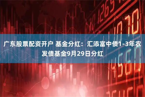 广东股票配资开户 基金分红：汇添富中债1-3年农发债基金9月29日分红