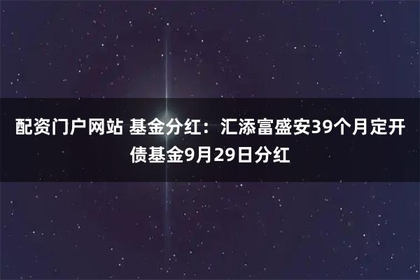 配资门户网站 基金分红:汇添富盛安39个月定开债基金9月29日分红