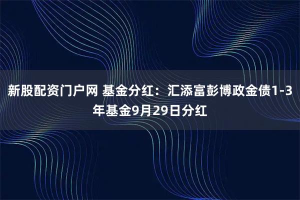 新股配资门户网 基金分红:汇添富彭博政金债1-3年基金9月29日分红