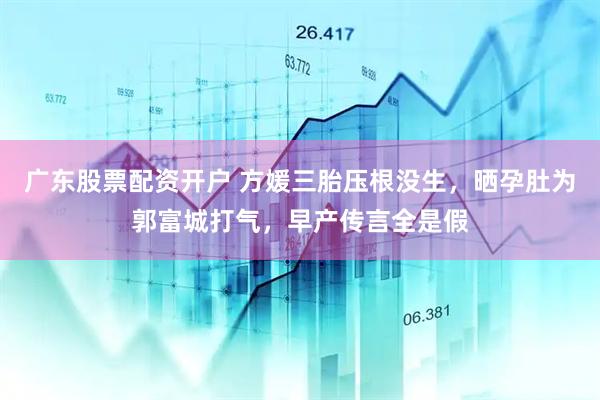 广东股票配资开户 方媛三胎压根没生,晒孕肚为郭富城打气,早产传言全是假