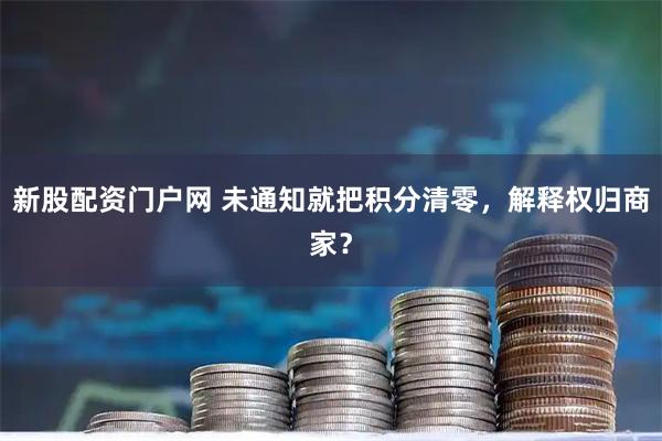 新股配资门户网 未通知就把积分清零,解释权归商家?