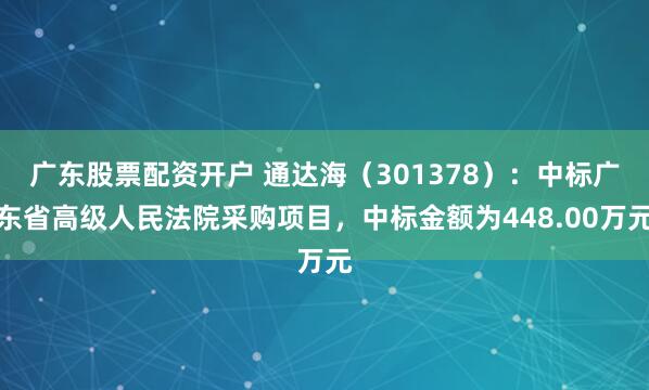 广东股票配资开户 通达海(301378):中标广东省高级人民法院采购项目,中标金额为448.00万元