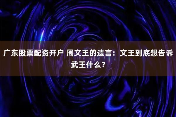 广东股票配资开户 周文王的遗言:文王到底想告诉武王什么?