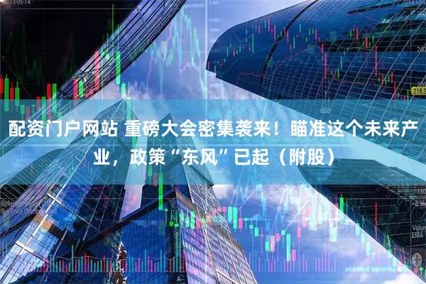 配资门户网站 重磅大会密集袭来！瞄准这个未来产业，政策“东风”已起（附股）
