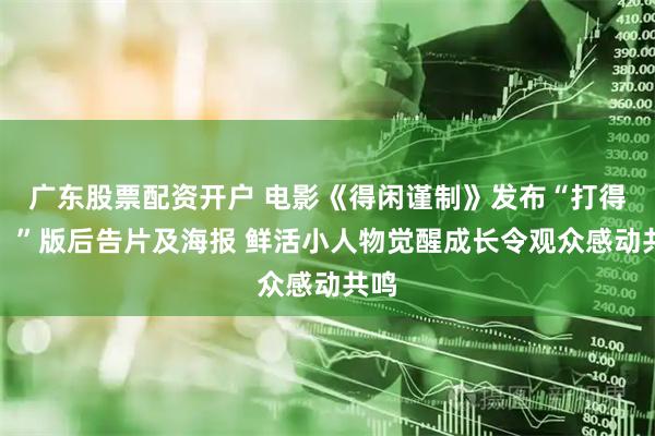 广东股票配资开户 电影《得闲谨制》发布“打得好！”版后告片及海报 鲜活小人物觉醒成长令观众感动共鸣