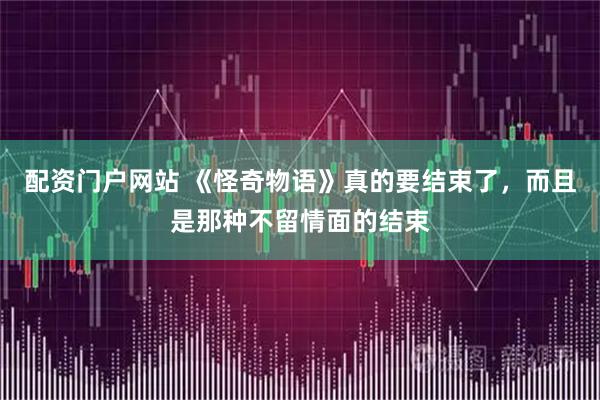 配资门户网站 《怪奇物语》真的要结束了,而且是那种不留情面的结束