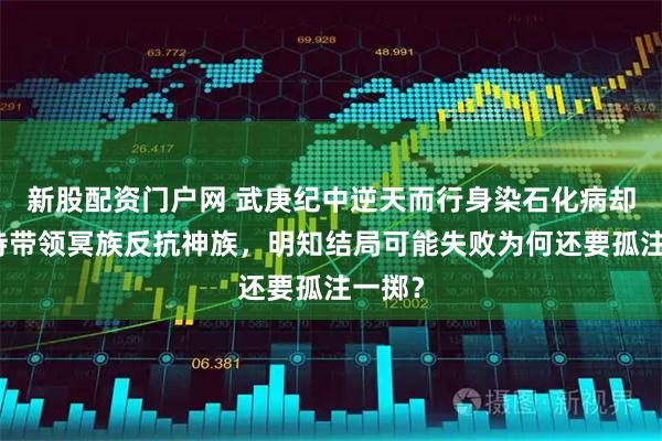 新股配资门户网 武庚纪中逆天而行身染石化病却仍坚持带领冥族反抗神族,明知结局可能失败为何还要孤注一掷?